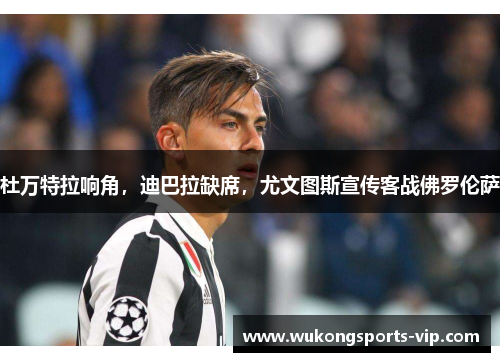杜万特拉响角，迪巴拉缺席，尤文图斯宣传客战佛罗伦萨