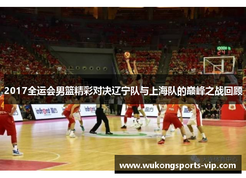 2017全运会男篮精彩对决辽宁队与上海队的巅峰之战回顾