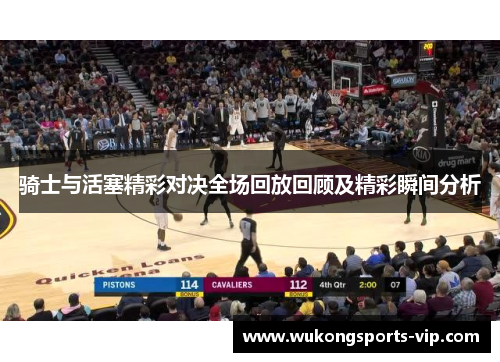 骑士与活塞精彩对决全场回放回顾及精彩瞬间分析