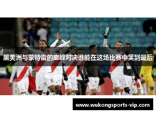 黑美洲与蒙特雷的巅峰对决谁能在这场比赛中笑到最后