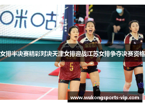 女排半决赛精彩对决天津女排迎战江苏女排争夺决赛资格