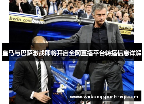 皇马与巴萨激战即将开启全网直播平台转播信息详解