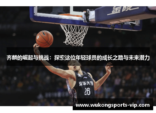 齐麟的崛起与挑战：探索这位年轻球员的成长之路与未来潜力